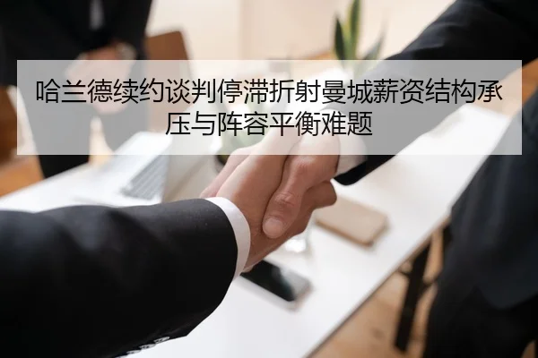 哈兰德续约谈判停滞折射曼城薪资结构承压与阵容平衡难题