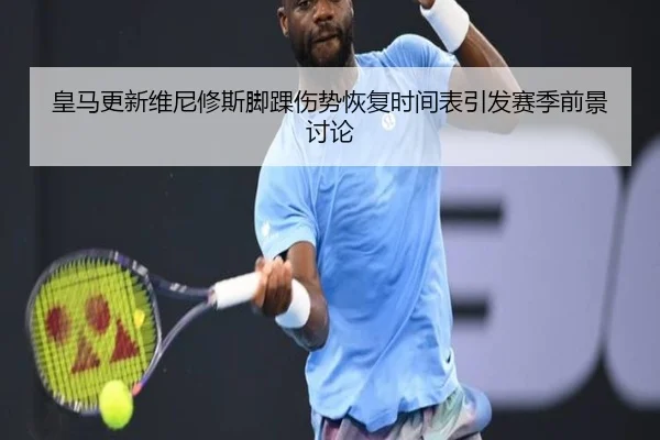 皇马更新维尼修斯脚踝伤势恢复时间表引发赛季前景讨论