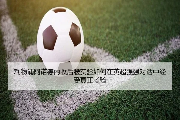 利物浦阿诺德内收后腰实验如何在英超强强对话中经受真正考验